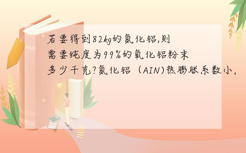 若要得到82kg的氮化铝,则需要纯度为99%的氧化铝粉末多少千克?氮化铝（AIN)热膨胀系数小，是良好的耐热冲击材料，在一定条件下，氮化铝可通过如下反应制备：Al2O3+N2+3C===2AlN+3CO