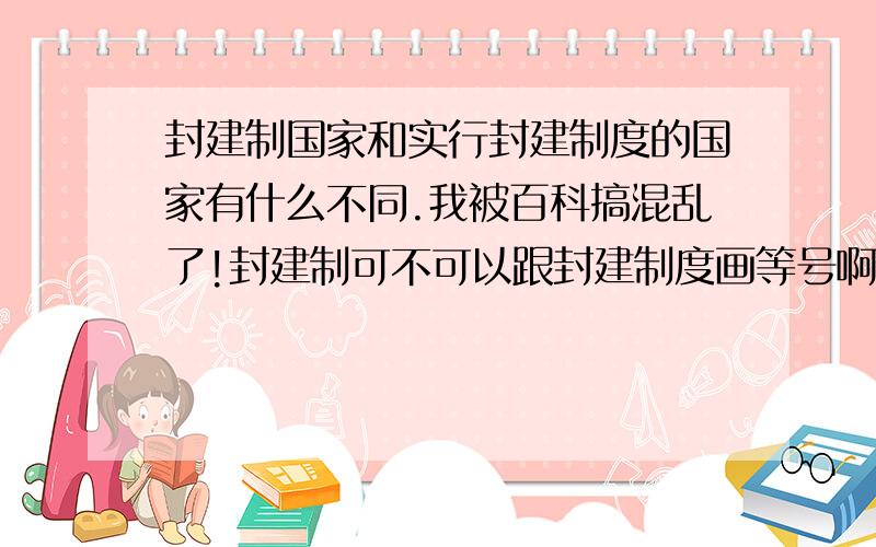 封建制国家和实行封建制度的国家有什么不同.我被百科搞混乱了!封建制可不可以跟封建制度画等号啊?根据百科的定义,只有夏商周可以说是封建制国家咯?自秦到清是实行封建制度的国家对