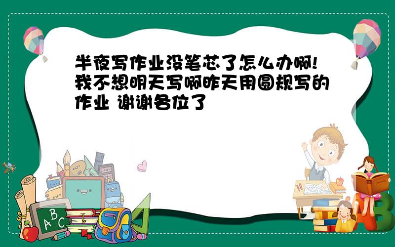 半夜写作业没笔芯了怎么办啊!我不想明天写啊昨天用圆规写的作业 谢谢各位了