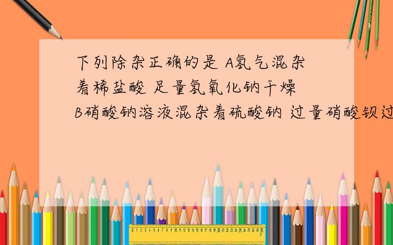 下列除杂正确的是 A氢气混杂着稀盐酸 足量氢氧化钠干燥 B硝酸钠溶液混杂着硫酸钠 过量硝酸钡过滤C氯化钠固体混杂着细沙 足量水过滤D铁粉混杂着氧化铁 适量稀盐酸过滤