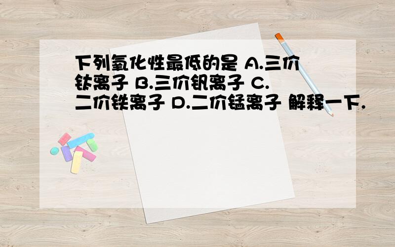 下列氧化性最低的是 A.三价钛离子 B.三价钒离子 C.二价铁离子 D.二价锰离子 解释一下.