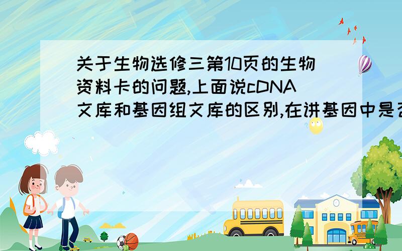 关于生物选修三第10页的生物资料卡的问题,上面说cDNA文库和基因组文库的区别,在讲基因中是否含有内含子