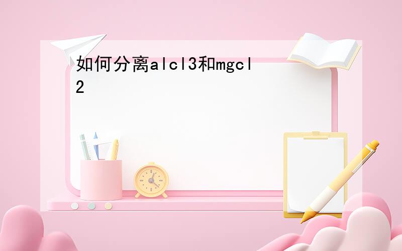 如何分离alcl3和mgcl2