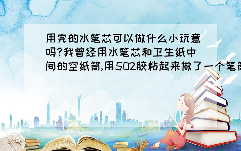 用完的水笔芯可以做什么小玩意吗?我曾经用水笔芯和卫生纸中间的空纸筒,用502胶粘起来做了一个笔筒.还不错,请问还可以拿笔芯做什么?