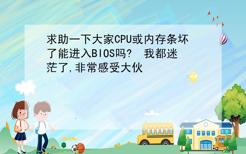 求助一下大家CPU或内存条坏了能进入BIOS吗?　我都迷茫了,非常感受大伙