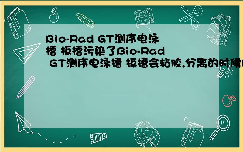 Bio-Rad GT测序电泳槽 板槽污染了Bio-Rad GT测序电泳槽 板槽会粘胶,分离的时候胶拿不下来,怎么处理好呢,另外这套东西使用的时候清洗是怎么清晰地,有人说一定要把板槽和玻璃板清洗干净,要怎