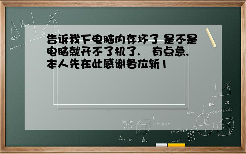 告诉我下电脑内存坏了 是不是电脑就开不了机了.　有点急,本人先在此感谢各位斩1