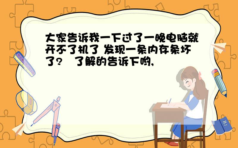 大家告诉我一下过了一晚电脑就开不了机了 发现一条内存条坏了?　了解的告诉下哟,