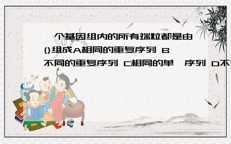 一个基因组内的所有端粒都是由()组成A相同的重复序列 B不同的重复序列 C相同的单一序列 D不同的单一序列