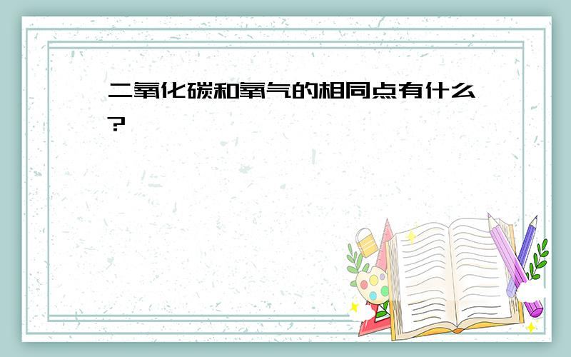 二氧化碳和氧气的相同点有什么?