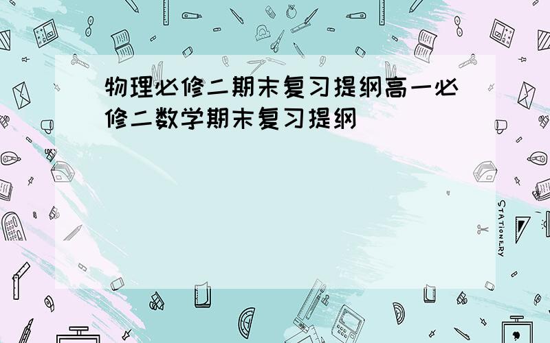 物理必修二期末复习提纲高一必修二数学期末复习提纲