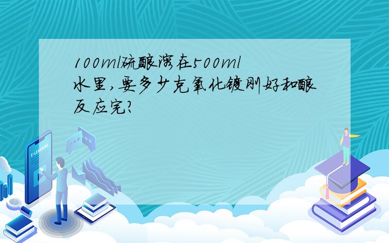 100ml硫酸溶在500ml水里,要多少克氧化镁刚好和酸反应完?