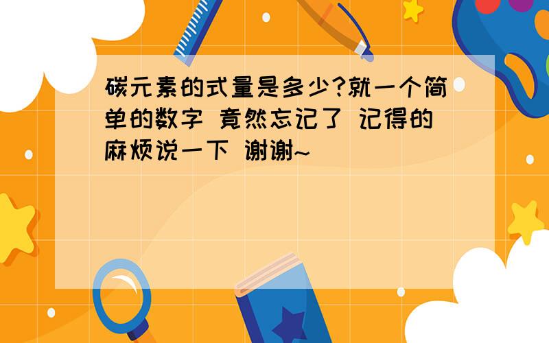 碳元素的式量是多少?就一个简单的数字 竟然忘记了 记得的麻烦说一下 谢谢~