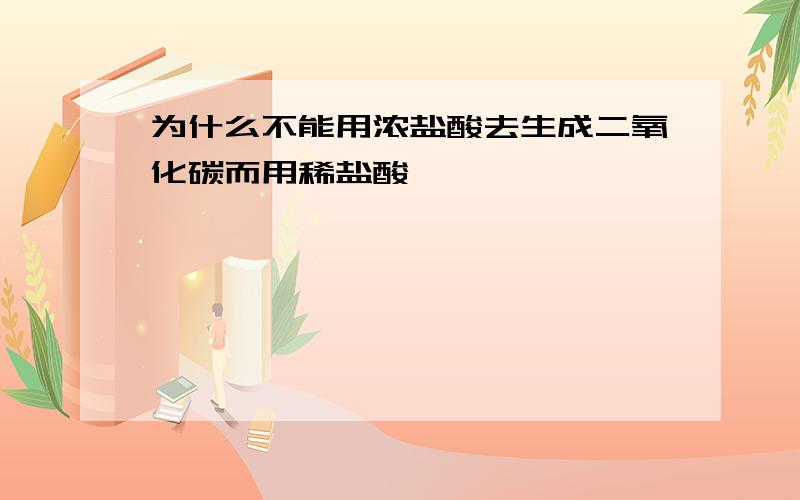 为什么不能用浓盐酸去生成二氧化碳而用稀盐酸