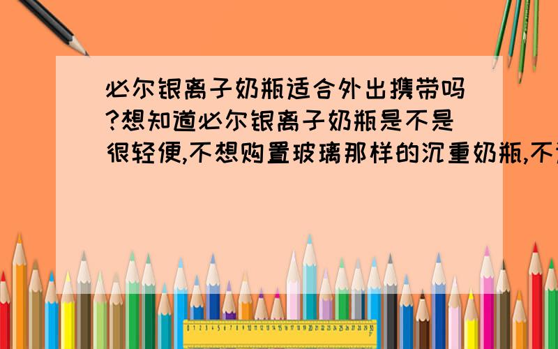 必尔银离子奶瓶适合外出携带吗?想知道必尔银离子奶瓶是不是很轻便,不想购置玻璃那样的沉重奶瓶,不适合孩子自主把握.