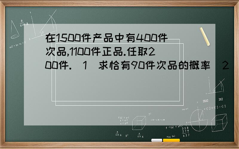 在1500件产品中有400件次品,1100件正品.任取200件.（1）求恰有90件次品的概率（2）求至少有2件次品的概率