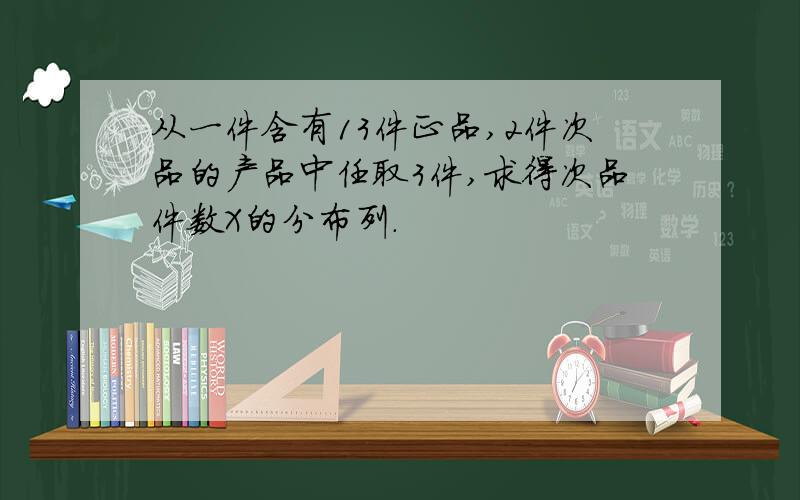 从一件含有13件正品,2件次品的产品中任取3件,求得次品件数X的分布列.