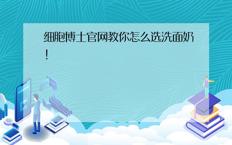 细胞博士官网教你怎么选洗面奶!