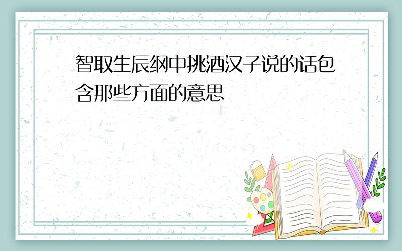 智取生辰纲中挑酒汉子说的话包含那些方面的意思