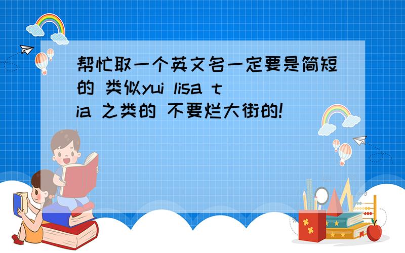 帮忙取一个英文名一定要是简短的 类似yui lisa tia 之类的 不要烂大街的!