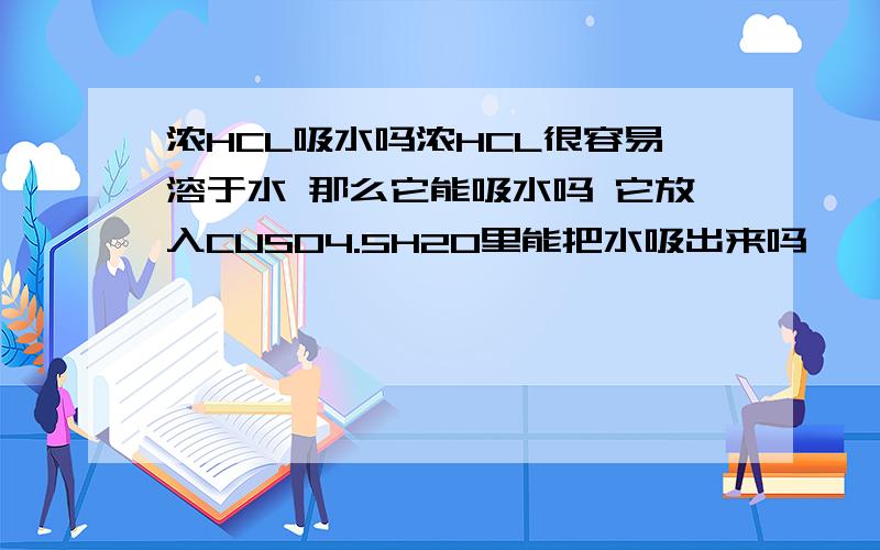 浓HCL吸水吗浓HCL很容易溶于水 那么它能吸水吗 它放入CUSO4.5H2O里能把水吸出来吗