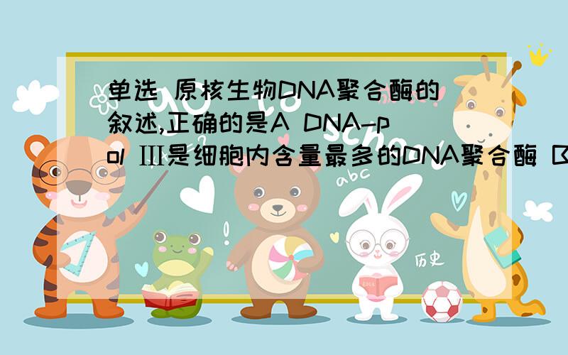 单选 原核生物DNA聚合酶的叙述,正确的是A DNA-pol Ⅲ是细胞内含量最多的DNA聚合酶 B 都具有5‘--3’聚合酶活性和3‘--5’外切酶活性C 都具有基因突变后的致死性D DNA-pol Ⅰ是复制过程中主要的