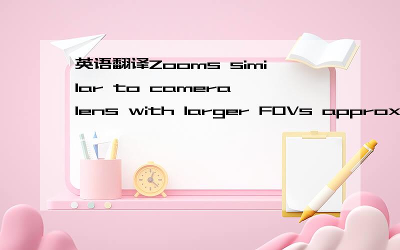 英语翻译Zooms similar to camera lens with larger FOVs approximating a distorted wide-angle lens view and smaller FOVs a flattened telephoto lens view.