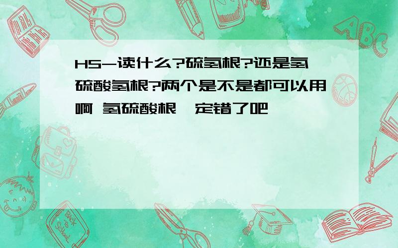 HS-读什么?硫氢根?还是氢硫酸氢根?两个是不是都可以用啊 氢硫酸根一定错了吧