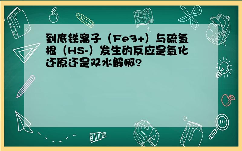 到底铁离子（Fe3+）与硫氢根（HS-）发生的反应是氧化还原还是双水解啊?