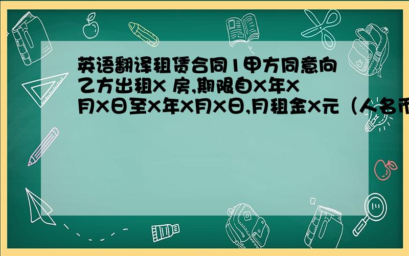 英语翻译租赁合同1甲方同意向乙方出租X 房,期限自X年X月X日至X年X月X日,月租金X元（人名币大写）2付租方式：（1） 一次付清：总计X元（人名币大写）（2） 分期付款,每三个月付一次,计X元