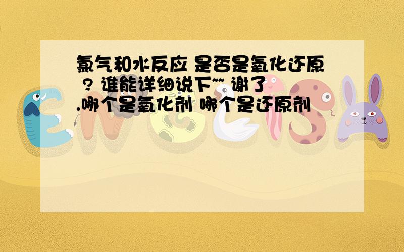 氯气和水反应 是否是氧化还原 ? 谁能详细说下~~ 谢了.哪个是氧化剂 哪个是还原剂