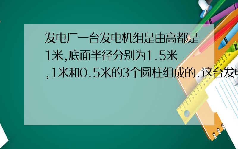 发电厂一台发电机组是由高都是1米,底面半径分别为1.5米,1米和0.5米的3个圆柱组成的.这台发电机组的表面积是多少