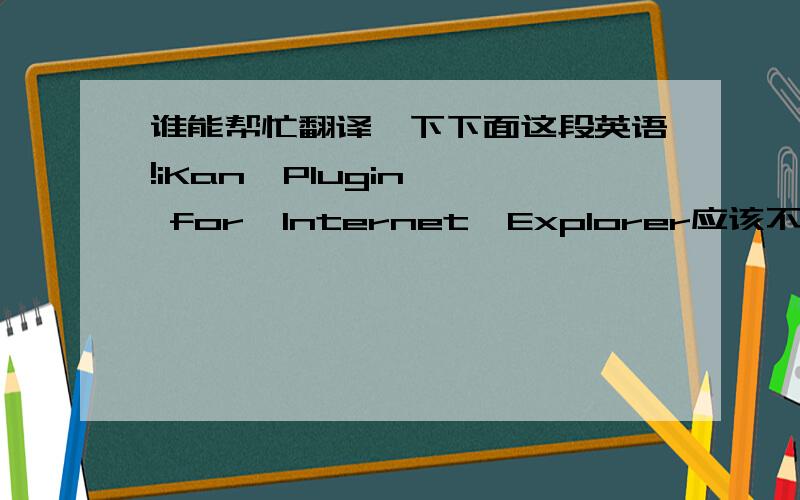谁能帮忙翻译一下下面这段英语!iKan  Plugin  for  Internet  Explorer应该不是一句话,是个什么软件可能.它和PPTV有联系吗?PPTV好像是跟优酷似的,看视频使的.因为问我要不要下载,我不知道是什么.多