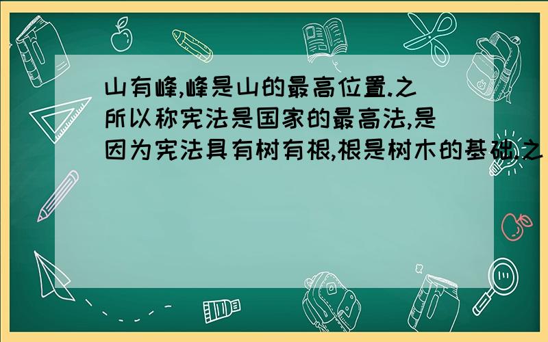 山有峰,峰是山的最高位置.之所以称宪法是国家的最高法,是因为宪法具有树有根,根是树木的基础.之所以称宪法是国家的根本大法,是因为宪法规定了要书上原文 书没带回家 谁能帮个忙 把【