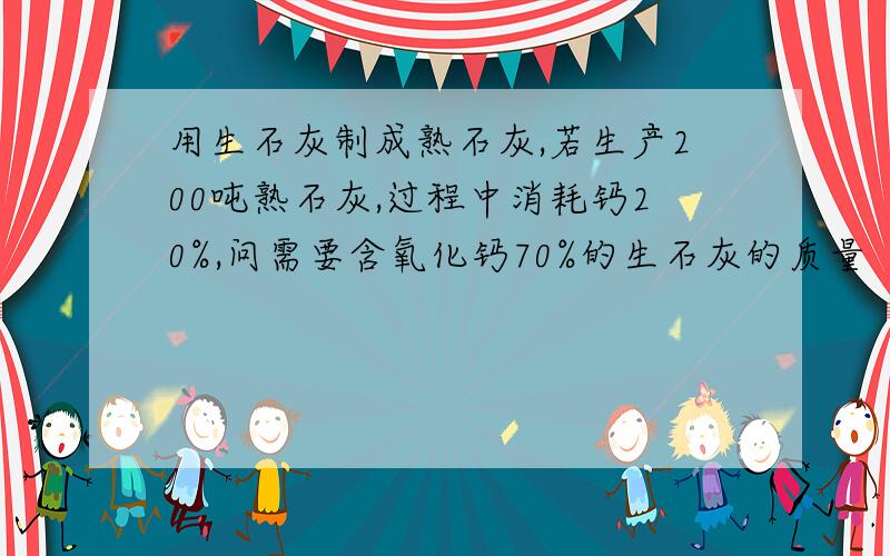 用生石灰制成熟石灰,若生产200吨熟石灰,过程中消耗钙20%,问需要含氧化钙70%的生石灰的质量