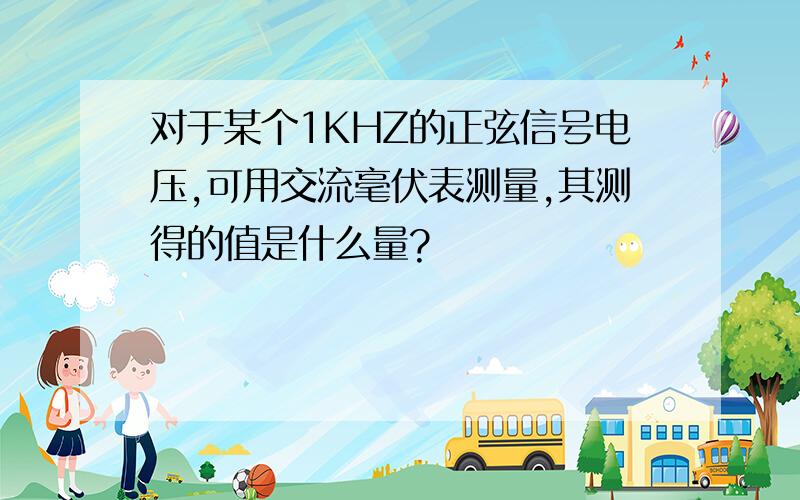 对于某个1KHZ的正弦信号电压,可用交流毫伏表测量,其测得的值是什么量?