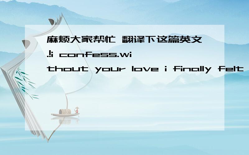 麻烦大家帮忙 翻译下这篇英文.!i confess.without your love i finally felt the unaccustomedthoughti have had fantasies with you!but now,i will still always麻烦帮忙翻译下.!谢谢