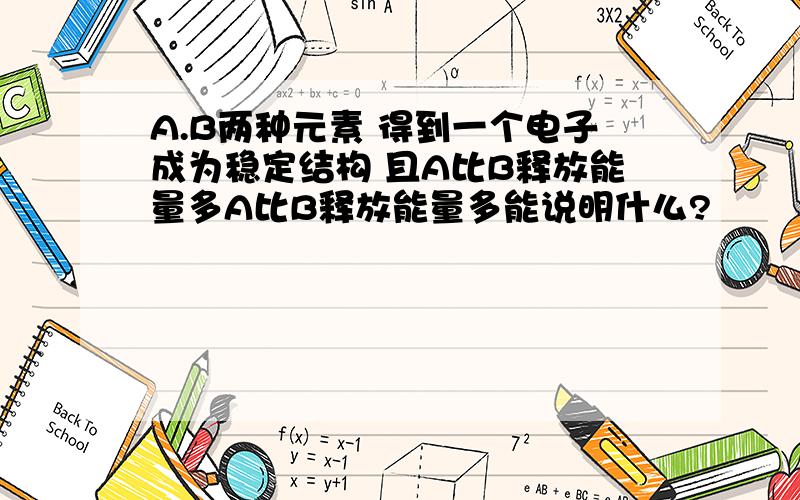 A.B两种元素 得到一个电子成为稳定结构 且A比B释放能量多A比B释放能量多能说明什么?