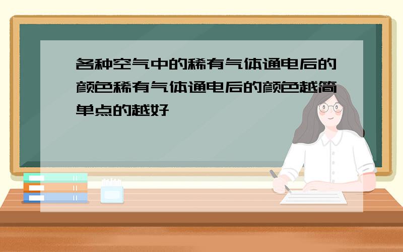 各种空气中的稀有气体通电后的颜色稀有气体通电后的颜色越简单点的越好