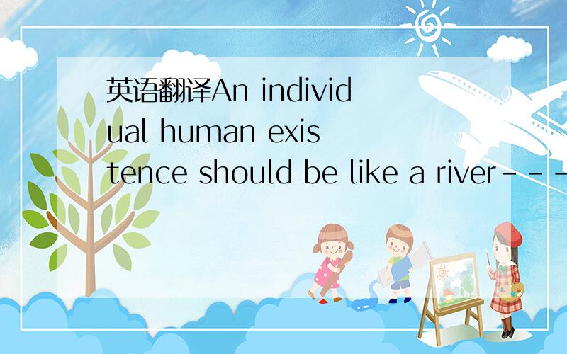 英语翻译An individual human existence should be like a river----small at first,narrowly contained within its banks,and rushing passionately past rocks and over waterfalls.Gradually the river grows wider,the banks recede,the waters flow more quiet