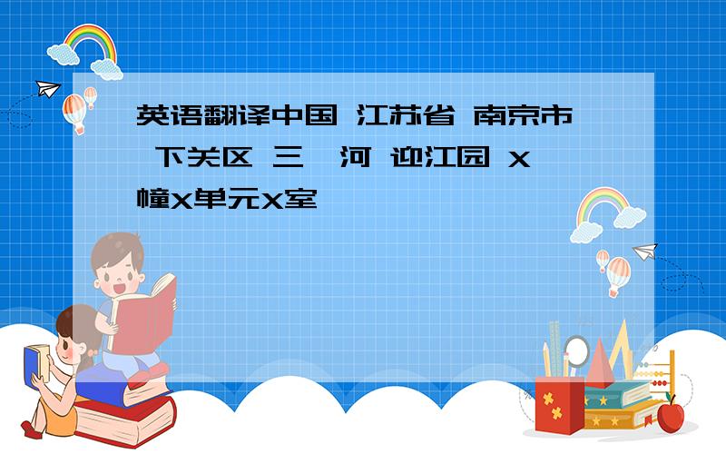 英语翻译中国 江苏省 南京市 下关区 三汊河 迎江园 X幢X单元X室