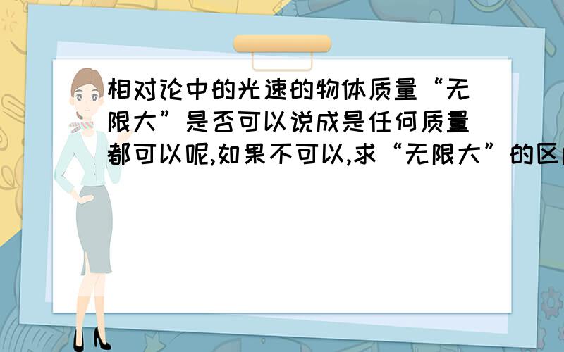 相对论中的光速的物体质量“无限大”是否可以说成是任何质量都可以呢,如果不可以,求“无限大”的区间