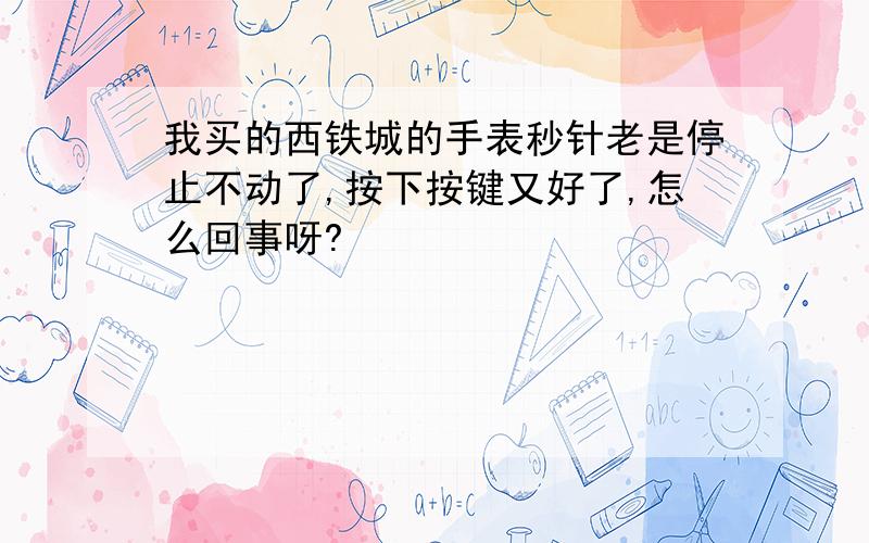 我买的西铁城的手表秒针老是停止不动了,按下按键又好了,怎么回事呀?