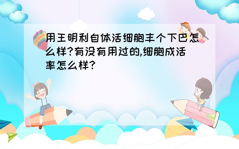 用王明利自体活细胞丰个下巴怎么样?有没有用过的,细胞成活率怎么样?