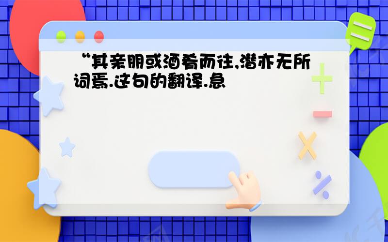 “其亲朋或酒肴而往,潜亦无所词焉.这句的翻译.急