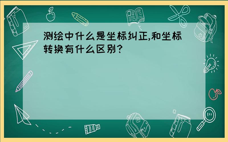 测绘中什么是坐标纠正,和坐标转换有什么区别?