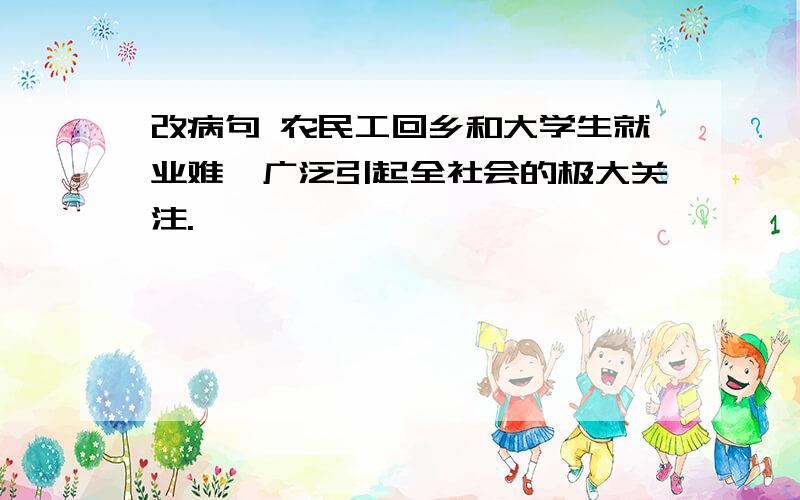 改病句 农民工回乡和大学生就业难,广泛引起全社会的极大关注.