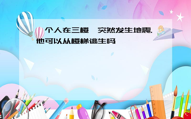 一个人在三楼,突然发生地震.他可以从楼梯逃生吗