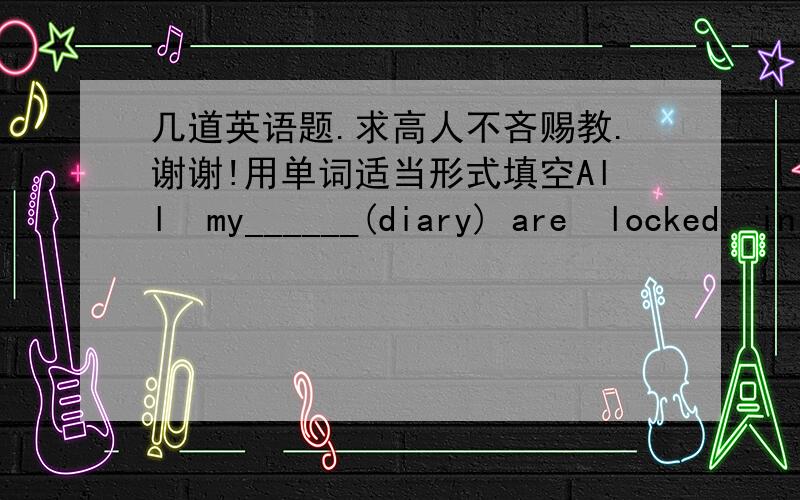 几道英语题.求高人不吝赐教.谢谢!用单词适当形式填空All  my______(diary) are  locked  in  my  desk.______(we)Chinese  teacher   is  a  young   man   with   glasses.This   room______(have) four  big   windows.We   have   a  class__