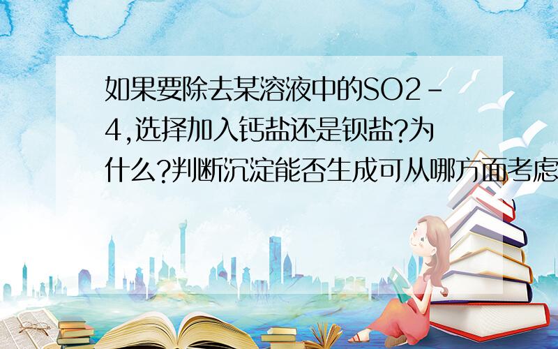 如果要除去某溶液中的SO2-4,选择加入钙盐还是钡盐?为什么?判断沉淀能否生成可从哪方面考虑？是否可能使要除去的离子通过沉淀反应全部除去？说明原因